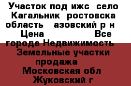 Участок под ижс, село Кагальник, ростовска область , азовский р-н,  › Цена ­ 1 000 000 - Все города Недвижимость » Земельные участки продажа   . Московская обл.,Жуковский г.